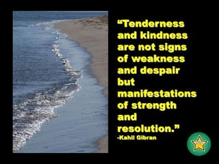 “Tenderness and kindness are not signs of weakness and despair but manifestations of strength and resolution.” -Kahil Gibran -DD- 