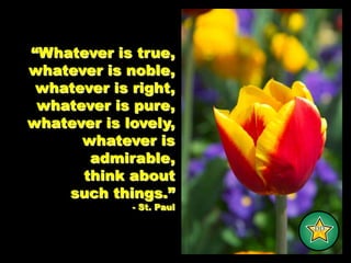 “Whatever is true,whatever is noble, whatever is right, whatever is pure, whatever is lovely, whatever is admirable, think aboutsuch things.”- St. Paul-DD-