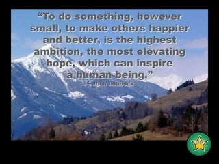 “To do something, however small, to make others happier and better, is the highest ambition, the most elevating hope, which can inspirea human being.”— John Lubbock -DD-