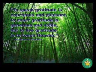 “To speak gratitude iscourteous and pleasant,to enact gratitude isgenerous and noble,but to live gratitudeis to touch Heaven.” — Johannes A. Gaertner -DD-