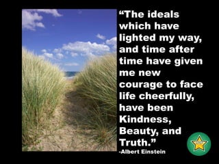 “The ideals which have lighted my way, and time after time have given me new courage to face life cheerfully, have been Kindness, Beauty, and Truth.”-Albert Einstein-DD-