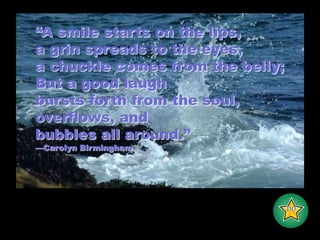 “A smile starts on the lips, a grin spreads to the eyes, a chuckle comes from the belly; But a good laughbursts forth from the soul, overflows, and bubbles all around.” —Carolyn Birmingham -DD-