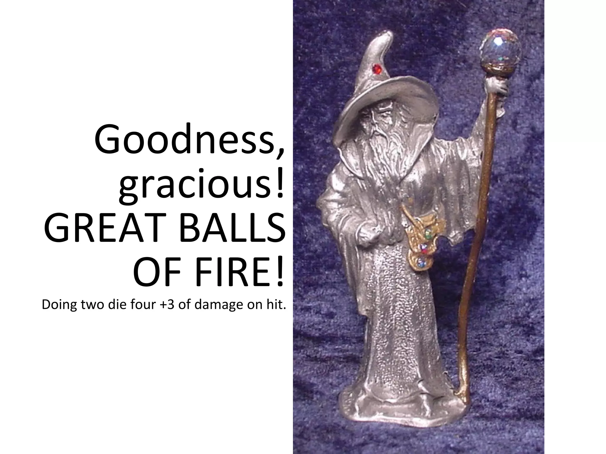 Goodness,
gracious!
GREAT BALLS
OF FIRE!

Doing two die four +3 of damage on hit.

 