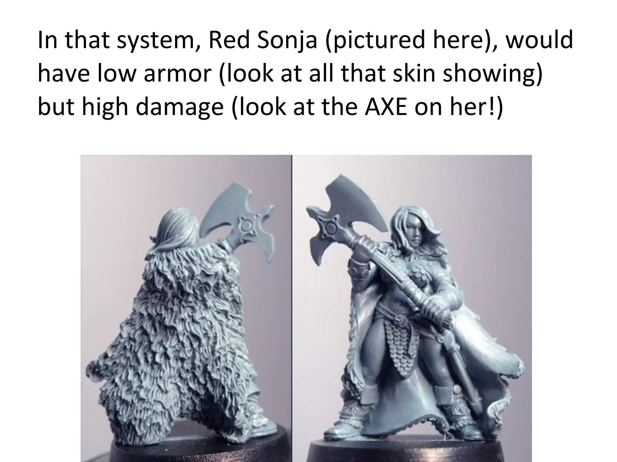 In that system, Red Sonja (pictured here), would
have low armor (look at all that skin showing)
but high damage (look at the AXE on her!)

 