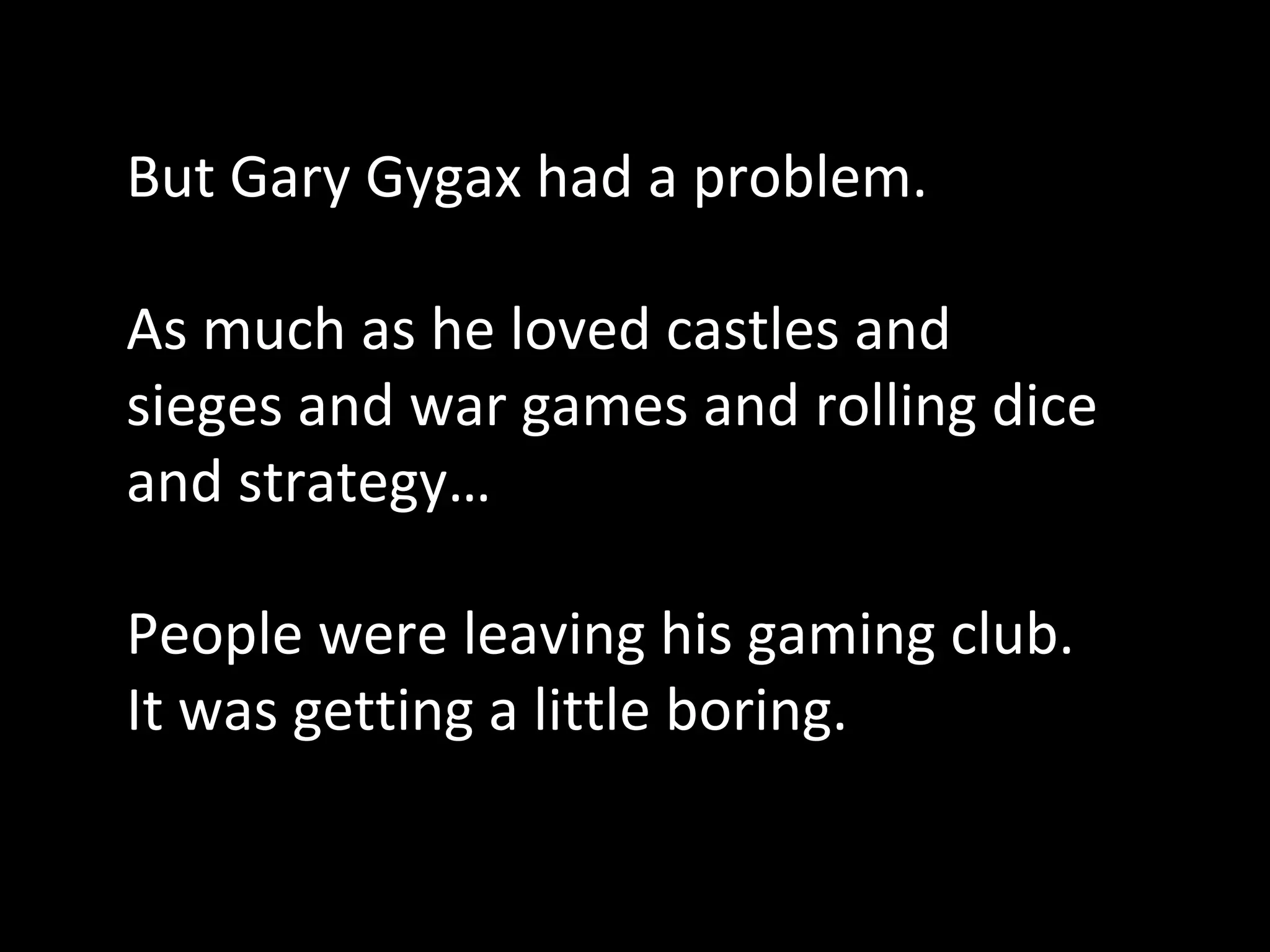 But Gary Gygax had a problem.
As much as he loved castles and
sieges and war games and rolling dice
and strategy…
People were leaving his gaming club.
It was getting a little boring.

 