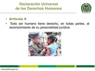 • Artículo 6
• Todo ser humano tiene derecho, en todas partes, al
reconocimiento de su personalidad jurídica.
Declaración Universal
de los Derechos Humanos
 