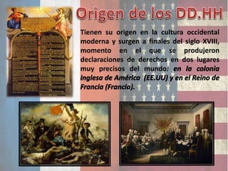 Tienen su origen en la cultura occidental
moderna y surgen a finales del siglo XVIII,
momento en el que se produjeron
declaraciones de derechos en dos lugares
muy precisos del mundo:
 