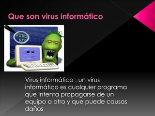 Virus informático : un virus 
informático es cualquier programa 
que intenta propagarse de un 
equipo a otro y que puede causas 
daños 
 