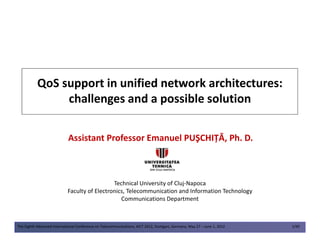 QoS support in unified network architectures:
challenges and a possible solution
The Eighth Advanced International Conference on Telecommunications, AICT 2012, Stuttgart, Germany, May 27 – June 1, 2012 1/49
Assistant Professor Emanuel PUŞCHIŢĂ, Ph. D.
Technical University of Cluj-Napoca
Faculty of Electronics, Telecommunication and Information Technology
Communications Department
 