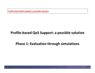 ProfileProfile--based QoS support: a possiblebased QoS support: a possible solutionsolution
Profile-based QoS Support: a possible solution
The Eighth Advanced International Conference on Telecommunications, AICT 2012, Stuttgart, Germany, May 27 – June 1, 2012 14/49
Phase 1: Evaluation through simulations
 
