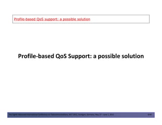 ProfileProfile--based QoS support: a possible solutionbased QoS support: a possible solution
Profile-based QoS Support: a possible solution
The Eighth Advanced International Conference on Telecommunications, AICT 2012, Stuttgart, Germany, May 27 – June 1, 2012 9/49
 