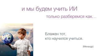 и мы будем учить ИИ
Блажен тот,
кто научился учиться.
(Менандр)
только разберемся как…
 