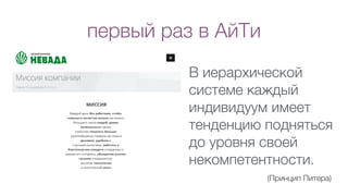 первый раз в АйТи
В иерархической
системе каждый
индивидуум имеет
тенденцию подняться
до уровня своей
некомпетентности.
(Принцип Питера)
 