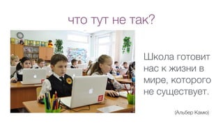 что тут не так?
Школа готовит
нас к жизни в
мире, которого
не существует.
(Альбер Камю)
 
