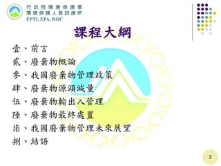課程大綱
壹、前言
貳、廢棄物概論
參、我國廢棄物管理政策
肆、廢棄物源頭減量
伍、廢棄物輸出入管理
陸、廢棄物最終處置
柒、我國廢棄物管理未來展望
捌、結語
2
 
