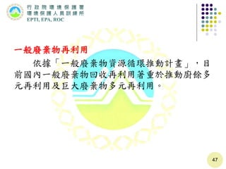 一般廢棄物再利用
依據「一般廢棄物資源循環推動計畫」，目
前國內一般廢棄物回收再利用著重於推動廚餘多
元再利用及巨大廢棄物多元再利用。
47
 