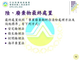 陸、廢棄物最終處置
最終處置依照「事業廢棄物貯存清除處理方法及
設施標準」有下列方式:
 安定掩埋法
 衛生掩埋法
 封閉掩埋法
 海洋棄置法
52
 
