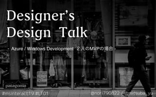 Designer’s
Design Talk
- Azure / Windows Development ２人のMVPの場合 -
 
#msinteract19 #LT01 @nori790822 / @mitsuba_yu
 