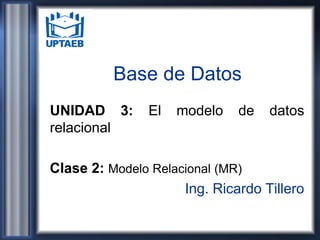Base de Datos
UNIDAD 3: El modelo de datos
relacional
Clase 2: Modelo Relacional (MR)
Ing. Ricardo Tillero
 