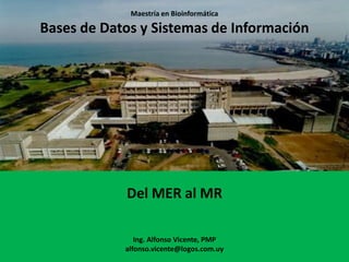 Maestría en Bioinformática
Bases de Datos y Sistemas de Información
Del MER al MR
Ing. Alfonso Vicente, PMP
alfonso.vicente@logos.com.uy
 