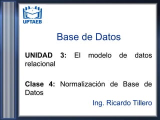 Base de Datos
UNIDAD 3: El modelo de datos
relacional
Clase 4: Normalización de Base de
Datos
Ing. Ricardo Tillero
 