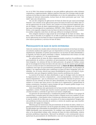 20 Par te u no Int ro duc ci ón
tos en la Web. Esta misma tecnología se usa para publicar aplicaciones sobre intranets
corporativas y organizacionales. Algunos expertos creen que con el tiempo todas las apli-
caciones de las bases de datos serán distribuidas con el uso de exploradores y de las tec-
nologías de Internet relacionadas, incluso bases de datos personales que sean “edi-
tadas” para una sola persona.
Así, son dos categorías de aplicaciones de bases de datos las que usan la tecnología
Internet. Una consiste en las aplicaciones puras de la base de datos en la Web, tales co-
mo las aplicaciones de la isla Calvert; otra consiste en la base personal tradicional, gru-
pos de trabajo, y bases de datos organizacionales que no se publican en Internet, pero
que usan la tecnología de los exploradores, DHTML y XML. Debido a que es correcto re-
ferirse a esta segunda categoría como las bases de datos de Internet, este texto se referi-
rá a ambas categorías como bases de datos que utilizan la tecnología de Internet.
Esta categoría maneja la carga actual de la tecnología de las bases de datos. Tam-
bién, como se describe en el capítulo 14, la XML en particular satisface las necesidades
de las aplicaciones de las bases de datos excepcionalmente buenas, y es la base de mu-
chos nuevos productos y servicios de base de datos.
PROCESAMIENTO DE BASES DE DATOS DISTRIBUIDAS
Antes de concluir este estudio sobre la historia del procesamiento de las bases de datos,
necesitamos analizar dos aspectos que son importantes en teoría, pero que no han sido
ampliamente adoptados. El primer procesamiento son las bases de datos distribuidas y
el segundo, las bases de datos orientadas a objetos. Analizaremos estos temas con más
detalle en los capítulos 17 y 18, respectivamente.
Las aplicaciones de bases de datos organizacionales resuelven los problemas del
procesamiento de archivos y permiten un procesamiento de datos organizacionales
más integrado. Los sistemas de base de datos personal y de grupos de trabajo causan
que la tecnología de las bases de datos esté aún más cerca de los usuarios para permitir
el acceso a la base de datos de administración local. Las bases de datos distribuidas
combinan estos tipos de procesamientos permitiendo las personales, las de grupos de
trabajo y las organizacionales para combinarse en bases de datos integradas, pero dis-
tribuidas. Así, en teoría, ofrecen aun mayor flexibilidad de acceso a los datos y al pro-
cesamiento, pero por desgracia también tienen muchos problemas sin resolver.
La esencia de las bases de datos distribuidas es que se divulgan todos los datos de
la organización en muchas computadoras —microcomputadoras, servidores LAN y
macrocomputadoras— que se comunican entre sí conforme efectúan los procesos. Los
objetivos de los sistemas de bases de datos distribuidas son hacer parecer que cada
usuario es el único que tiene acceso a los datos de la organización y proporcionar la
misma consistencia, exactitud y menor tiempo del que el usuario podría ocupar si no
estuviera usando la base de datos distribuida.
Entre los problemas más apremiantes de las bases de datos distribuidas están los de
seguridad y control. Permitir que muchos usuarios (pueden ser cientos) tengan acceso
a la base de datos y controlar lo que hacen son tareas complicadas.
Los procesos de sincronización y coordinación pueden ser difíciles. Si un grupo de
usuarios baja y actualiza parte de la base de datos y después envía esos cambios a la ma-
crocomputadora, ¿cómo puede evitar el sistema que mientras tanto otro usuario inten-
te usar la versión de los datos que se encuentra en la macrocomputadora? Imagine que
este problema involucra docenas de archivos y cientos de usuarios que usan muchísi-
mas piezas del equipo de cómputo.
Mientras que las transiciones del procesamiento de las bases de datos, desde la or-
ganizacional hasta la personal y las de los grupos de trabajo, eran relativamente fáciles,
las dificultades que enfrentaban los diseñadores de la base de datos y los ingenieros del
DBMS distribuido eran monumentales. En realidad, aun cuando durante más de 25
años se ha desarrollado trabajo sobre sistemas de bases de datos distribuidas, todavía
persisten problemas importantes. Microsoft ha definido y está construyendo una ar-
quitectura de procesamiento de distribución y una serie de productos de apoyo llama-
www.detodoprogramacion.com
 