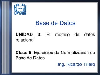 Base de Datos
UNIDAD 3: El modelo de datos
relacional
Clase 5: Ejercicios de Normalización de
Base de Datos
Ing. Ricardo Tillero
 