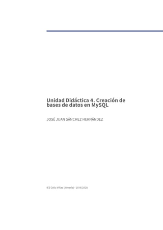 Unidad Didáctica 4. Creación de
bases de datos en MySQL
JOSÉ JUAN SÁNCHEZ HERNÁNDEZ
IES Celia Viñas (Almería) - 2019/2020
 