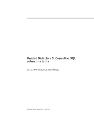 Unidad Didáctica 5. Consultas SQL
sobre una tabla
JOSÉ JUAN SÁNCHEZ HERNÁNDEZ
IES Celia Viñas (Almería) - 2018/2019
 