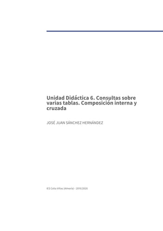Unidad Didáctica 6. Consultas sobre
varias tablas. Composición interna y
cruzada
JOSÉ JUAN SÁNCHEZ HERNÁNDEZ
IES Celia Viñas (Almería) - 2019/2020
 