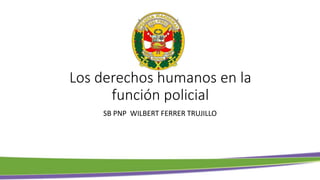 Los derechos humanos en la
función policial
SB PNP WILBERT FERRER TRUJILLO
 