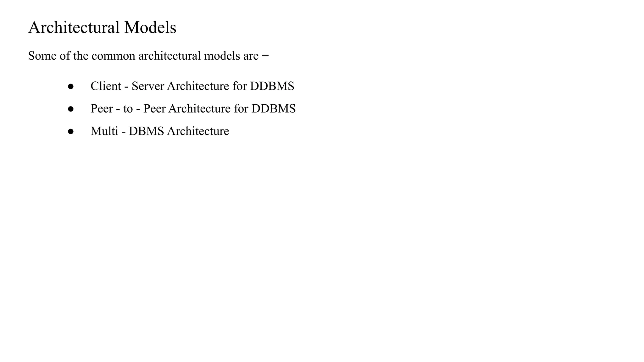 Architectural Models
Some of the common architectural models are −
● Client - Server Architecture for DDBMS
● Peer - to - Peer Architecture for DDBMS
● Multi - DBMS Architecture
 