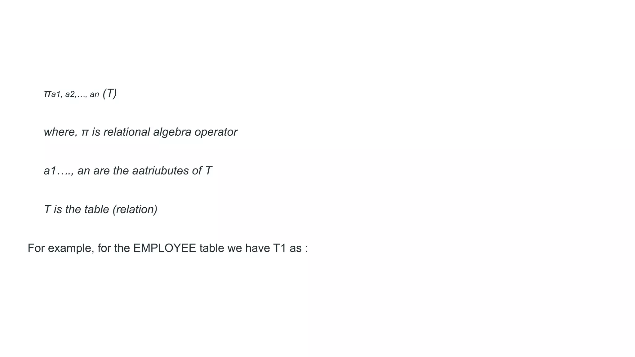 πa1, a2,…, an (T)
where, π is relational algebra operator
a1…., an are the aatriubutes of T
T is the table (relation)
For example, for the EMPLOYEE table we have T1 as :
 