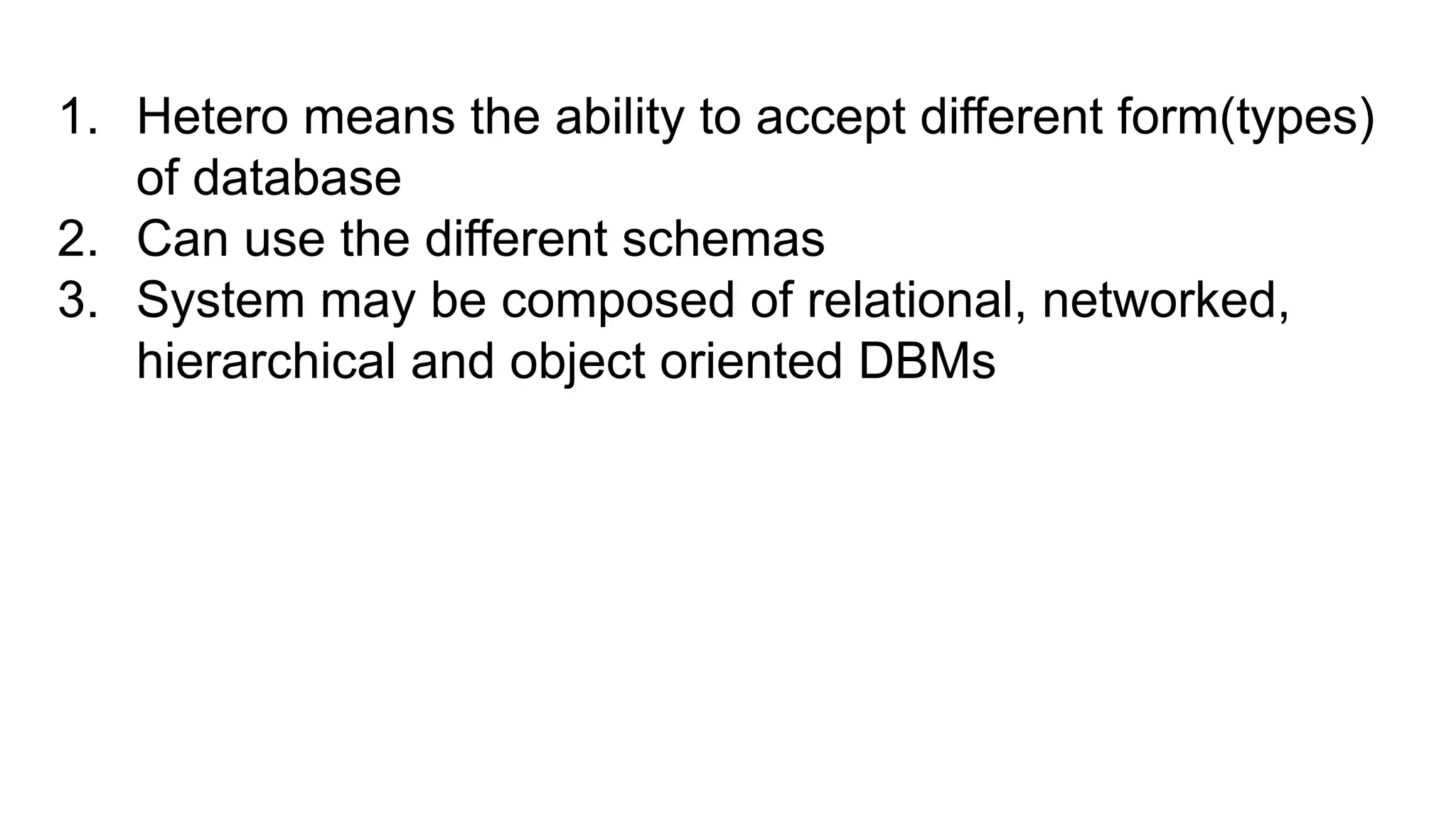 1. Hetero means the ability to accept different form(types)
of database
2. Can use the different schemas
3. System may be composed of relational, networked,
hierarchical and object oriented DBMs
 