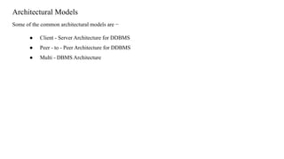 Architectural Models
Some of the common architectural models are −
● Client - Server Architecture for DDBMS
● Peer - to - Peer Architecture for DDBMS
● Multi - DBMS Architecture
 