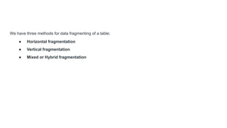 We have three methods for data fragmenting of a table:
● Horizontal fragmentation
● Vertical fragmentation
● Mixed or Hybrid fragmentation
 