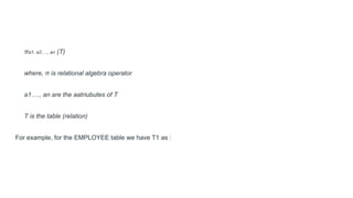 πa1, a2,…, an (T)
where, π is relational algebra operator
a1…., an are the aatriubutes of T
T is the table (relation)
For example, for the EMPLOYEE table we have T1 as :
 
