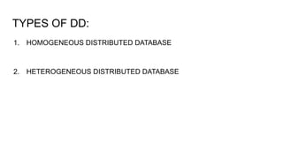 TYPES OF DD:
1. HOMOGENEOUS DISTRIBUTED DATABASE
2. HETEROGENEOUS DISTRIBUTED DATABASE
 