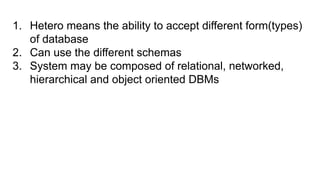 1. Hetero means the ability to accept different form(types)
of database
2. Can use the different schemas
3. System may be composed of relational, networked,
hierarchical and object oriented DBMs
 