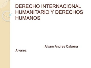 DERECHO INTERNACIONAL
HUMANITARIO Y DERECHOS
HUMANOS
Alvaro Andres Cabrera
Alvarez
 