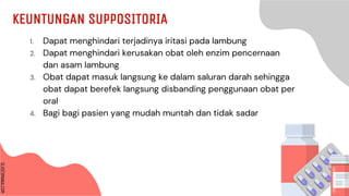 SLIDESMANIA.COM
SLIDESMANIA.COM
KEUNTUNGAN SUPPOSITORIA
1. Dapat menghindari terjadinya iritasi pada lambung
2. Dapat menghindari kerusakan obat oleh enzim pencernaan
dan asam lambung
3. Obat dapat masuk langsung ke dalam saluran darah sehingga
obat dapat berefek langsung disbanding penggunaan obat per
oral
4. Bagi bagi pasien yang mudah muntah dan tidak sadar
 