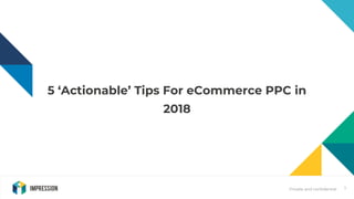 Private and confidential
5 ‘Actionable’ Tips For eCommerce PPC in
2018
1
 