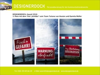 ∂
Tel. 030. 59 69 66 19 e-Mail award@designerdock.de www.designerdock.de
Personalberatung für die Kommunikationsbranche
DESIGNERDOCK-Award 2010:
3. Platz mit dem Titel „Schilder“ vom Team Tatiana van Houten und Daniela Müller
 