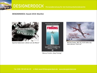 ∂
Tel. 030. 59 69 66 19 e-Mail award@designerdock.de www.designerdock.de
Personalberatung für die Kommunikationsbranche
DESIGNERDOCK-Award 2010: Shortlist
Djamila Rabenstein „Retten wir die Meere“ Monika Gehle „Was du nicht willst das
man deinem Tiere tut“
Marcus Fischer „Stop Finning“
 