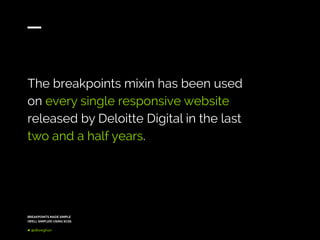 BREAKPOINTS MADE SIMPLE
(WELL SIMPLER) USING SCSS
@dkeeghan
The breakpoints mixin has been used
on every single responsive website
released by Deloitte Digital in the last
two and a half years.
 