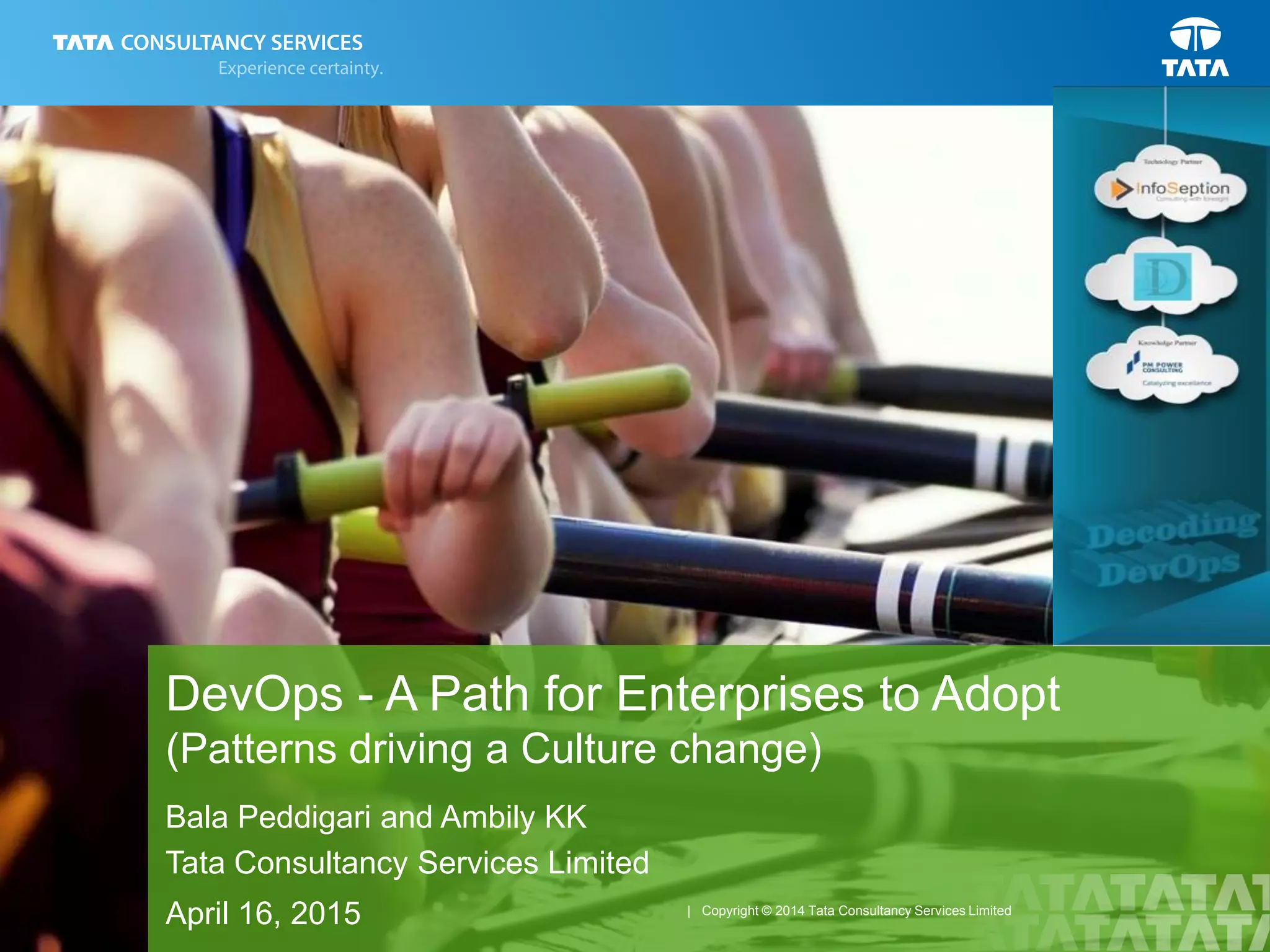 1
| Copyright © 2014 Tata Consultancy Services Limited
DevOps - A Path for Enterprises to Adopt
(Patterns driving a Culture change)
Bala Peddigari and Ambily KK
Tata Consultancy Services Limited
April 16, 2015
 