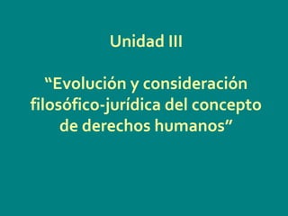 Unidad III
“Evolución y consideración
filosófico-jurídica del concepto
de derechos humanos”
 