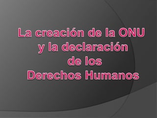 La creación de la ONU  y la declaración  de los Derechos Humanos 