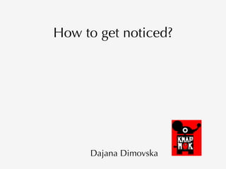 How to get noticed?
Dajana Dimovska
 