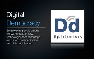 Digital
Democracy
Empowering people around
the world through new
technologies that encourage
education, communication
and civic participation.




                              1
 